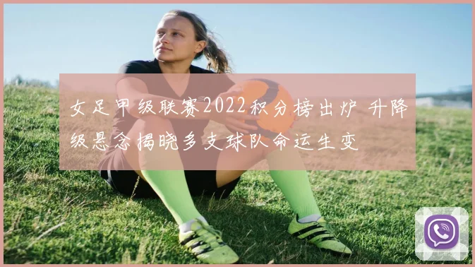 女足甲级联赛2022积分榜出炉 升降级悬念揭晓多支球队命运生变