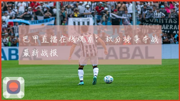 巴甲直播在线观看：积分榜争夺战最新战报