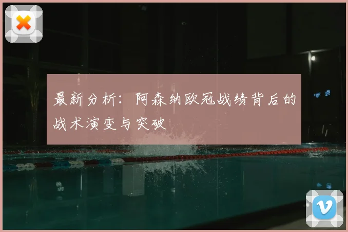 最新分析：阿森纳欧冠战绩背后的战术演变与突破