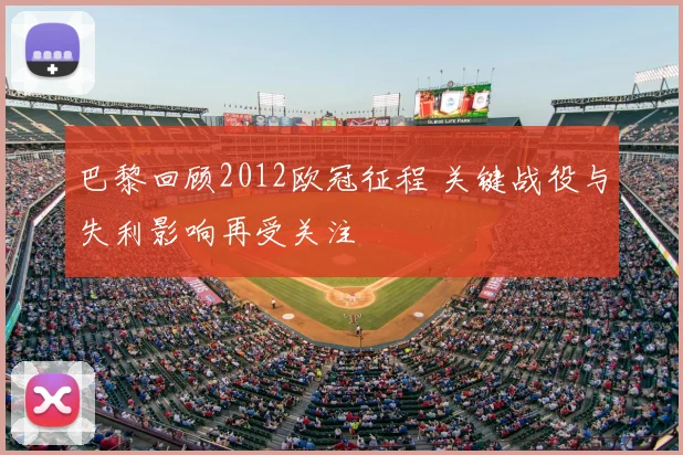 巴黎回顾2012欧冠征程 关键战役与失利影响再受关注