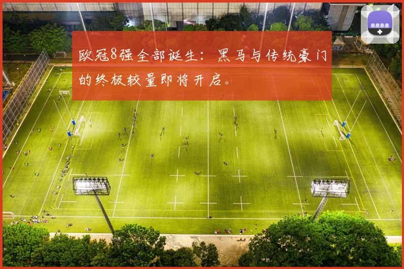 欧冠8强全部诞生：黑马与传统豪门的终极较量即将开启。