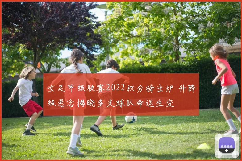 女足甲级联赛2022积分榜出炉 升降级悬念揭晓多支球队命运生变