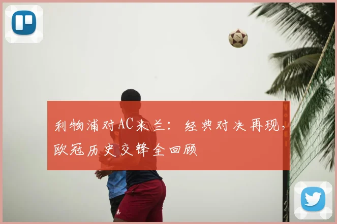 利物浦对AC米兰：经典对决再现，欧冠历史交锋全回顾