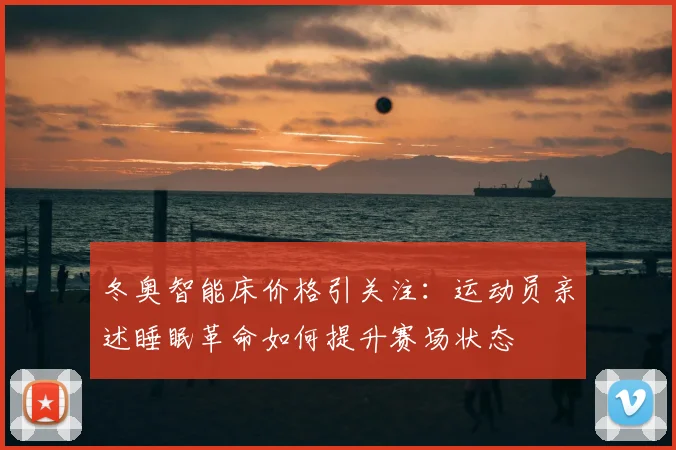 冬奥智能床价格引关注：运动员亲述睡眠革命如何提升赛场状态