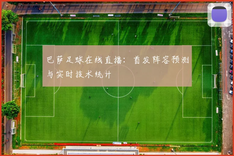 巴萨足球在线直播：首发阵容预测与实时技术统计