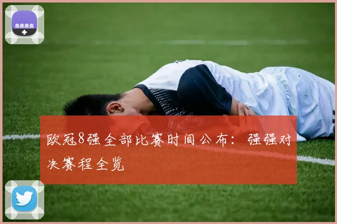 欧冠8强全部比赛时间公布：强强对决赛程全览