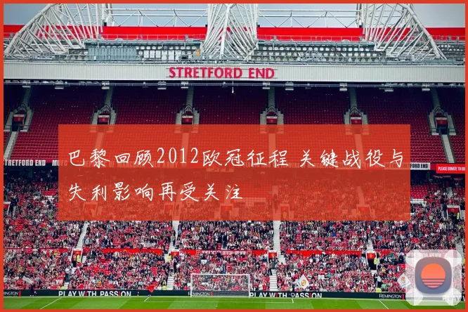 巴黎回顾2012欧冠征程 关键战役与失利影响再受关注
