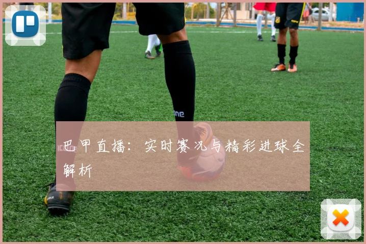 巴甲直播：实时赛况与精彩进球全解析
