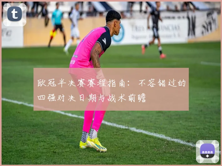 欧冠半决赛赛程指南：不容错过的四强对决日期与战术前瞻