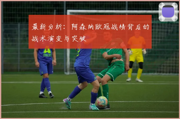 最新分析：阿森纳欧冠战绩背后的战术演变与突破