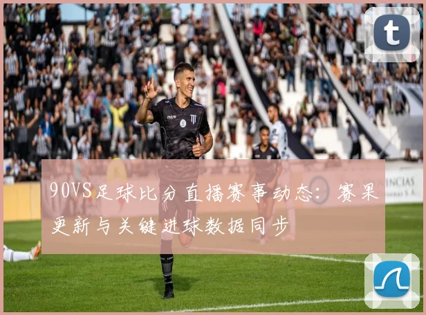 90VS足球比分直播赛事动态：赛果更新与关键进球数据同步